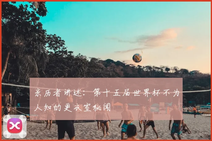 亲历者讲述：第十五届世界杯不为人知的更衣室秘闻