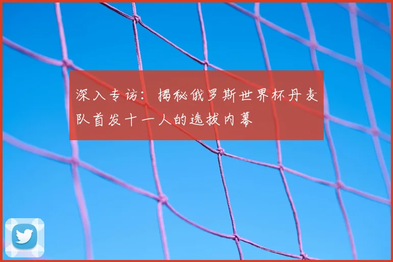 深入专访：揭秘俄罗斯世界杯丹麦队首发十一人的选拔内幕
