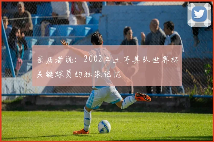 亲历者说：2002年土耳其队世界杯关键球员的独家记忆