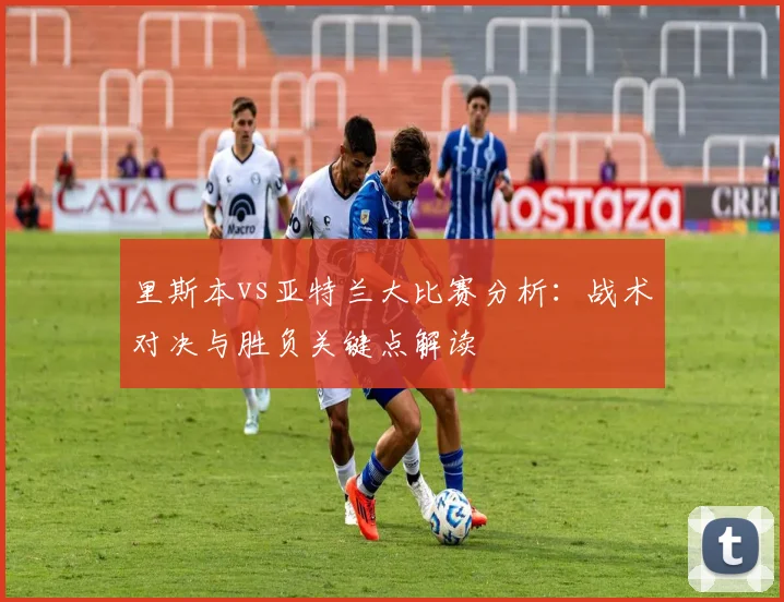 里斯本vs亚特兰大比赛分析：战术对决与胜负关键点解读