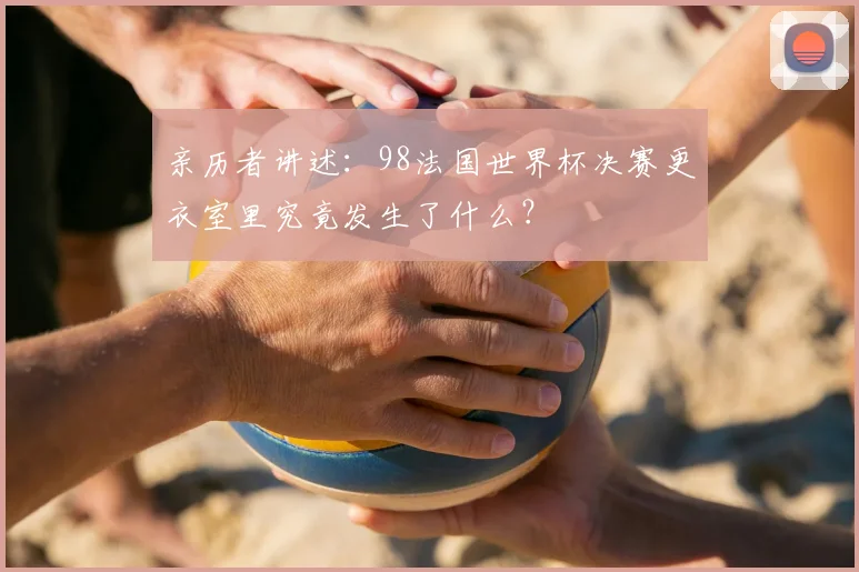 亲历者讲述：98法国世界杯决赛更衣室里究竟发生了什么？