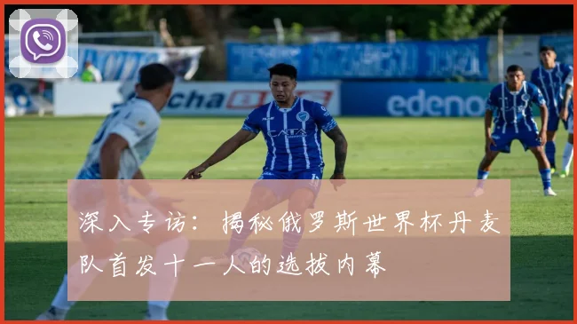 深入专访：揭秘俄罗斯世界杯丹麦队首发十一人的选拔内幕