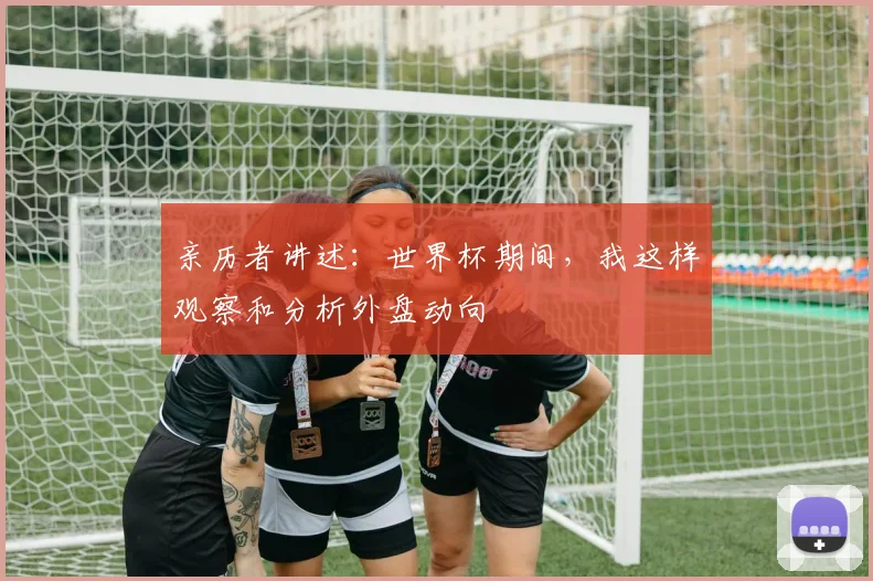 亲历者讲述：世界杯期间，我这样观察和分析外盘动向