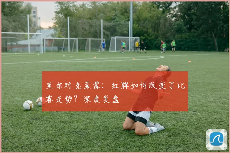 里尔对克莱蒙：红牌如何改变了比赛走势？深度复盘
