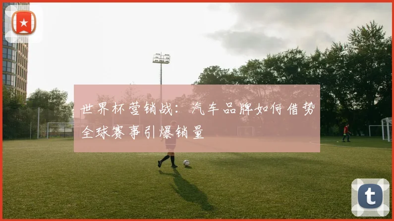 世界杯营销战：汽车品牌如何借势全球赛事引爆销量