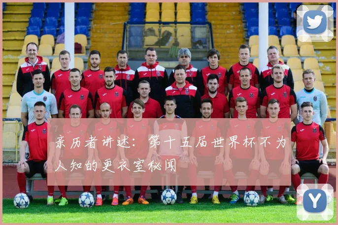 亲历者讲述：第十五届世界杯不为人知的更衣室秘闻
